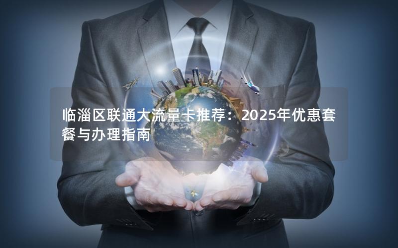 临淄区联通大流量卡推荐：2025年优惠套餐与办理指南