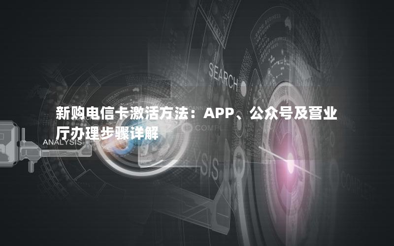 新购电信卡激活方法：APP、公众号及营业厅办理步骤详解