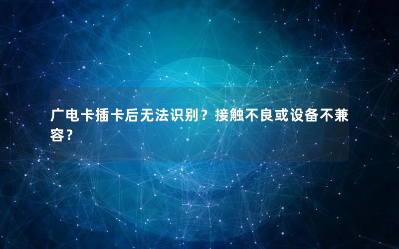 广电卡插卡后无法识别？接触不良或设备不兼容？