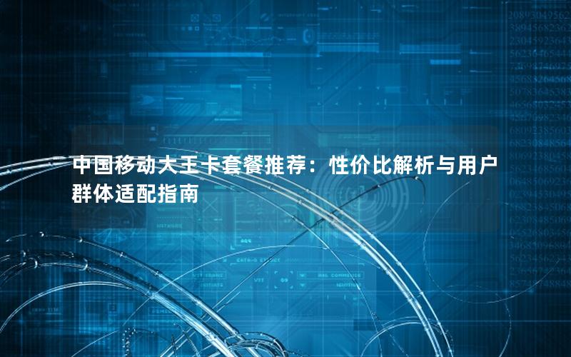 中国移动大王卡套餐推荐：性价比解析与用户群体适配指南