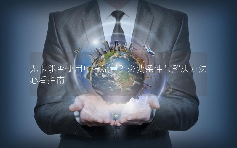 无卡能否使用电信流量？必要条件与解决方法必看指南