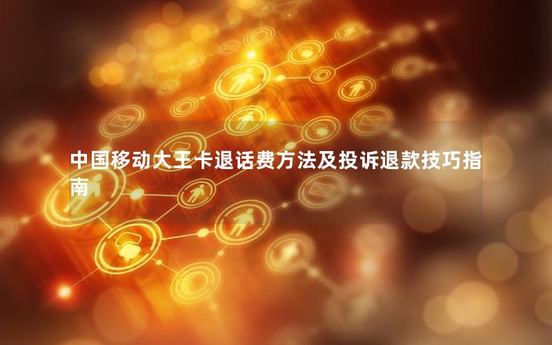 中国移动大王卡退话费方法及投诉退款技巧指南