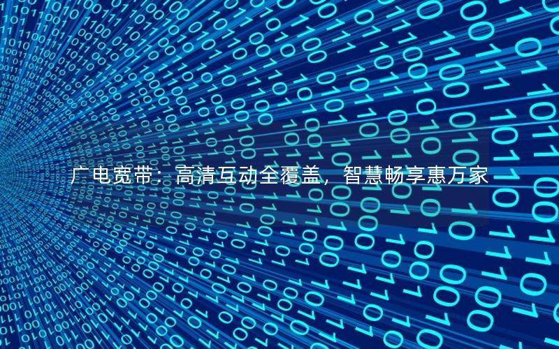 广电宽带：高清互动全覆盖，智慧畅享惠万家