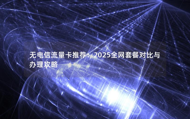 无电信流量卡推荐：2025全网套餐对比与办理攻略
