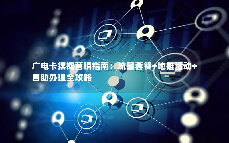 广电卡摆摊营销指南：流量套餐+地推活动+自助办理全攻略