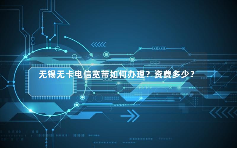 无锡无卡电信宽带如何办理？资费多少？
