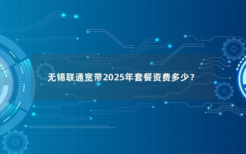 无锡联通宽带2025年套餐资费多少？