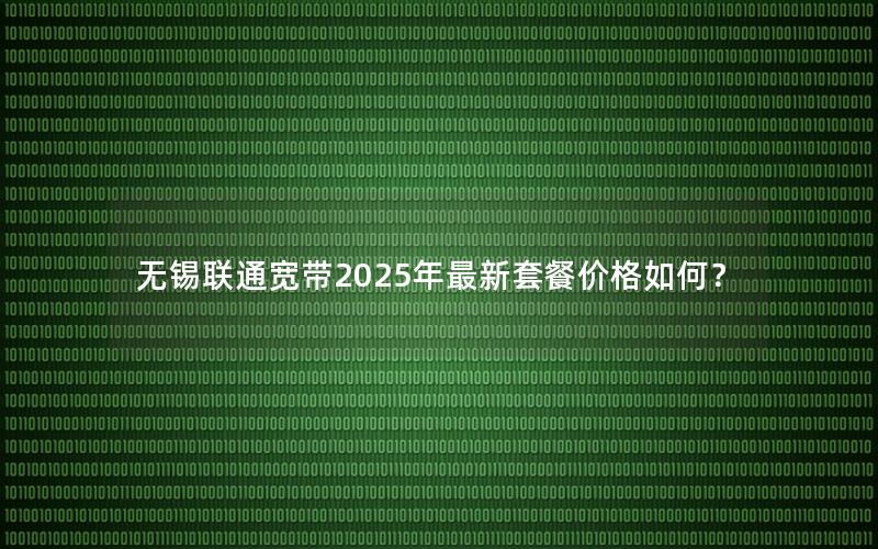 无锡联通宽带2025年最新套餐价格如何？