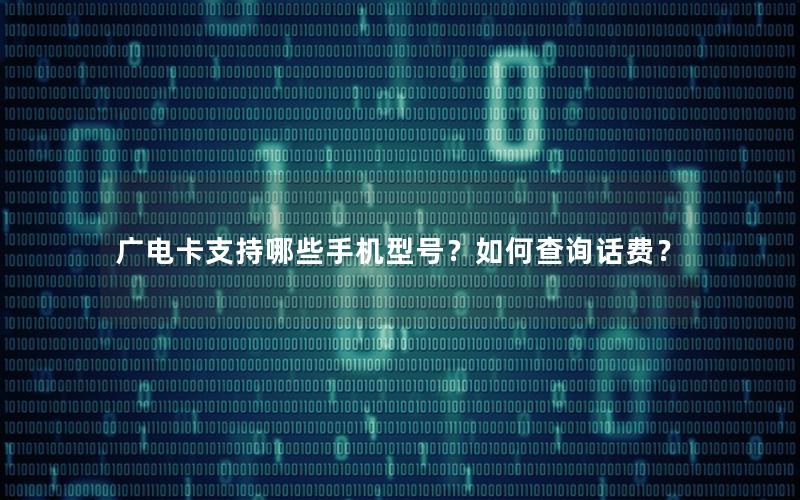 广电卡支持哪些手机型号？如何查询话费？