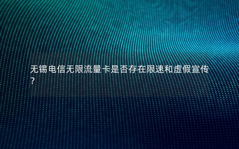 无锡电信无限流量卡是否存在限速和虚假宣传？