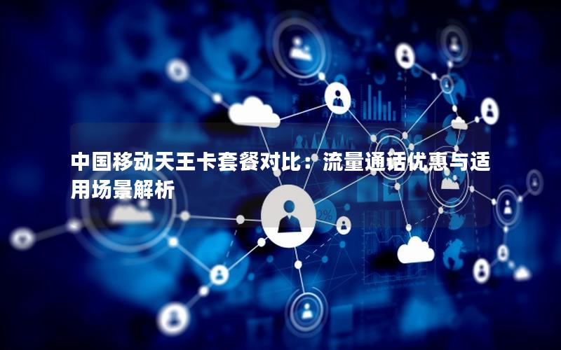 中国移动天王卡套餐对比：流量通话优惠与适用场景解析