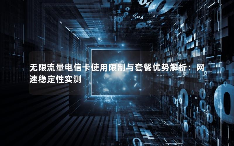 无限流量电信卡使用限制与套餐优势解析：网速稳定性实测
