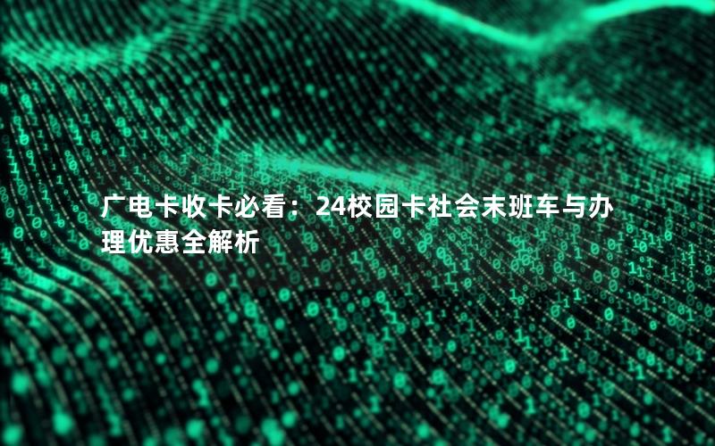 广电卡收卡必看：24校园卡社会末班车与办理优惠全解析