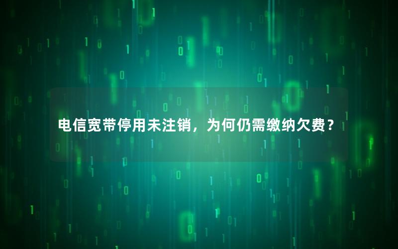 电信宽带停用未注销，为何仍需缴纳欠费？