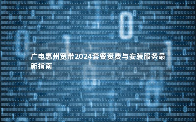 广电惠州宽带2024套餐资费与安装服务最新指南