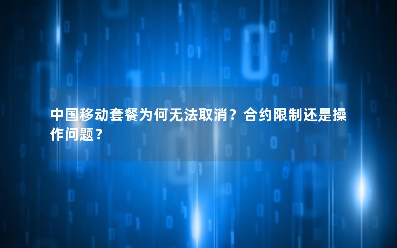 中国移动套餐为何无法取消？合约限制还是操作问题？