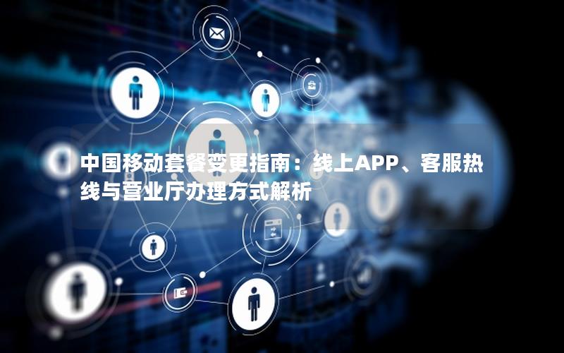 中国移动套餐变更指南：线上APP、客服热线与营业厅办理方式解析