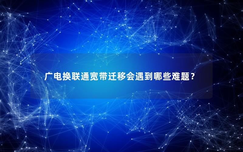 广电换联通宽带迁移会遇到哪些难题？