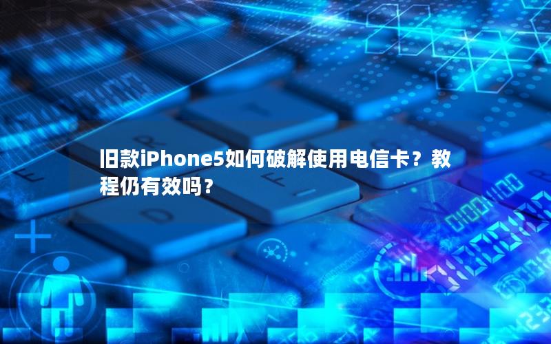 旧款iPhone5如何破解使用电信卡？教程仍有效吗？