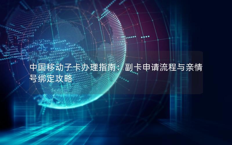 中国移动子卡办理指南：副卡申请流程与亲情号绑定攻略