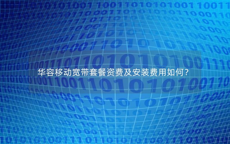 华容移动宽带套餐资费及安装费用如何？