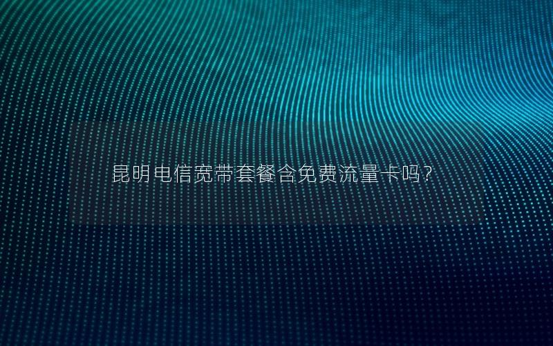 昆明电信宽带套餐含免费流量卡吗？