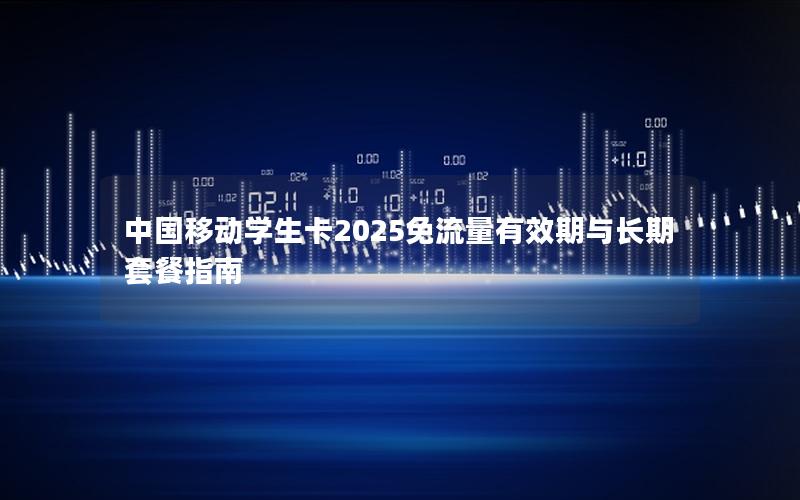 中国移动学生卡2025免流量有效期与长期套餐指南
