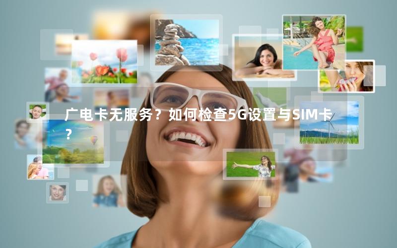 广电卡无服务？如何检查5G设置与SIM卡？