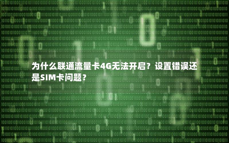 为什么联通流量卡4G无法开启？设置错误还是SIM卡问题？