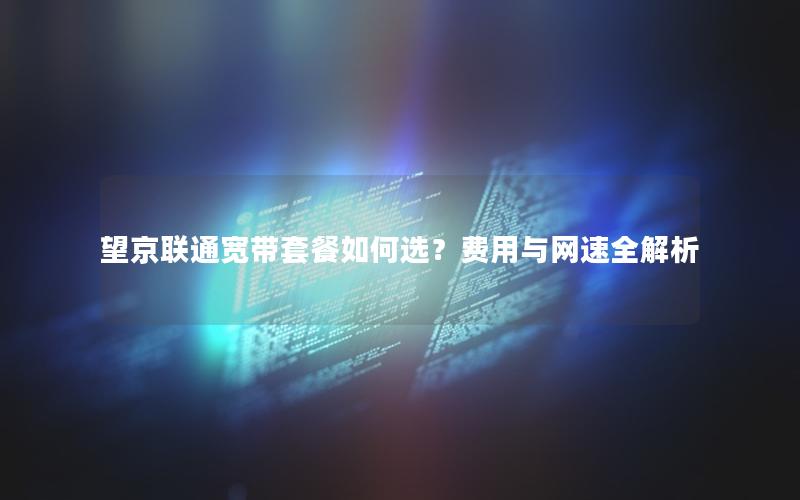 望京联通宽带套餐如何选？费用与网速全解析