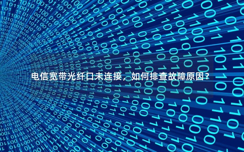 电信宽带光纤口未连接，如何排查故障原因？