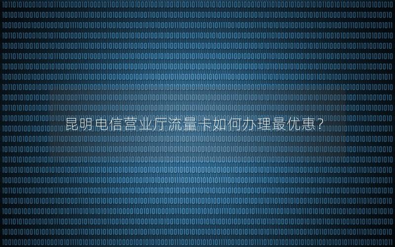 昆明电信营业厅流量卡如何办理最优惠？