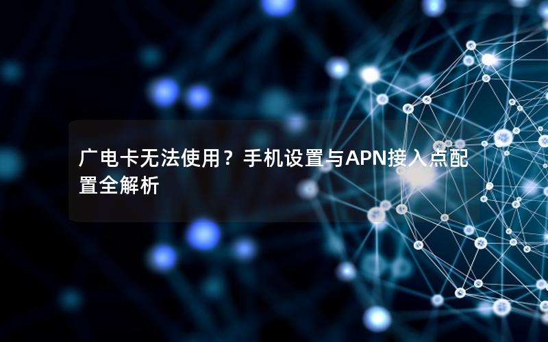 广电卡无法使用？手机设置与APN接入点配置全解析