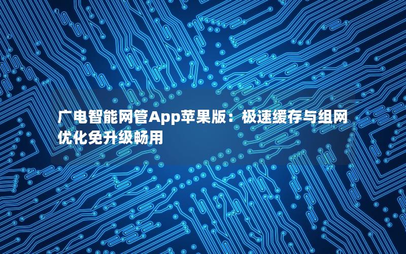 广电智能网管App苹果版：极速缓存与组网优化免升级畅用