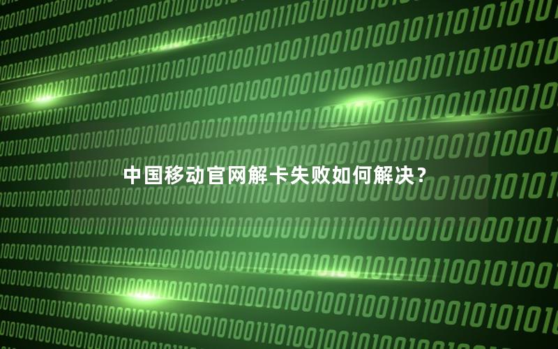 中国移动官网解卡失败如何解决？