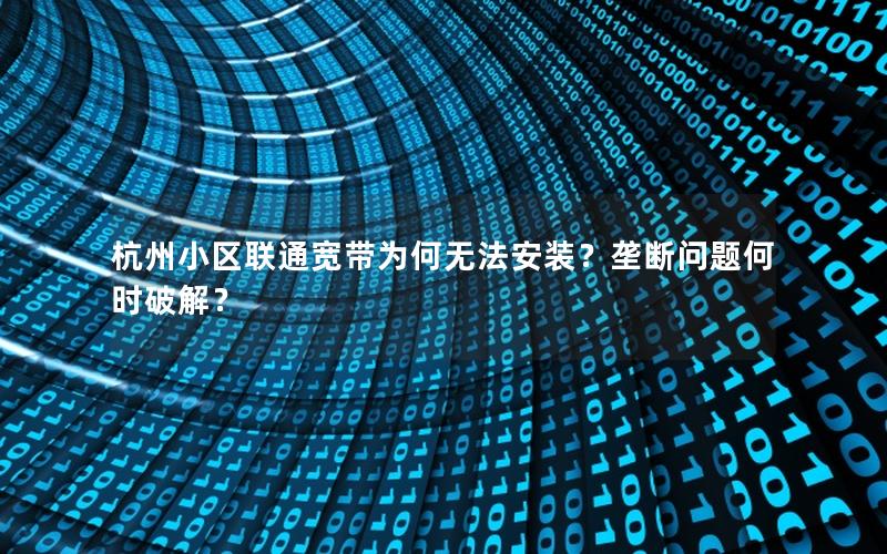杭州小区联通宽带为何无法安装？垄断问题何时破解？
