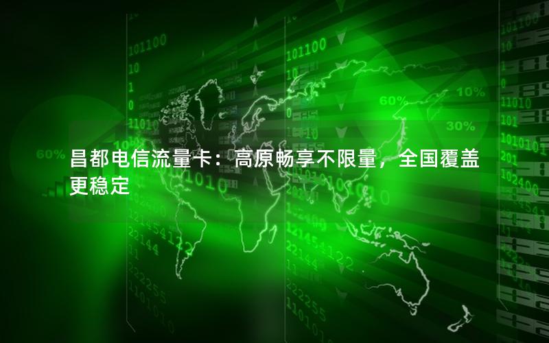 昌都电信流量卡：高原畅享不限量，全国覆盖更稳定