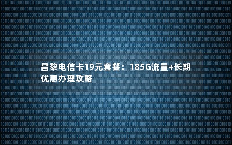 昌黎电信卡19元套餐：185G流量+长期优惠办理攻略