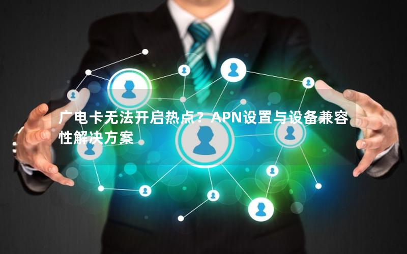 广电卡无法开启热点？APN设置与设备兼容性解决方案
