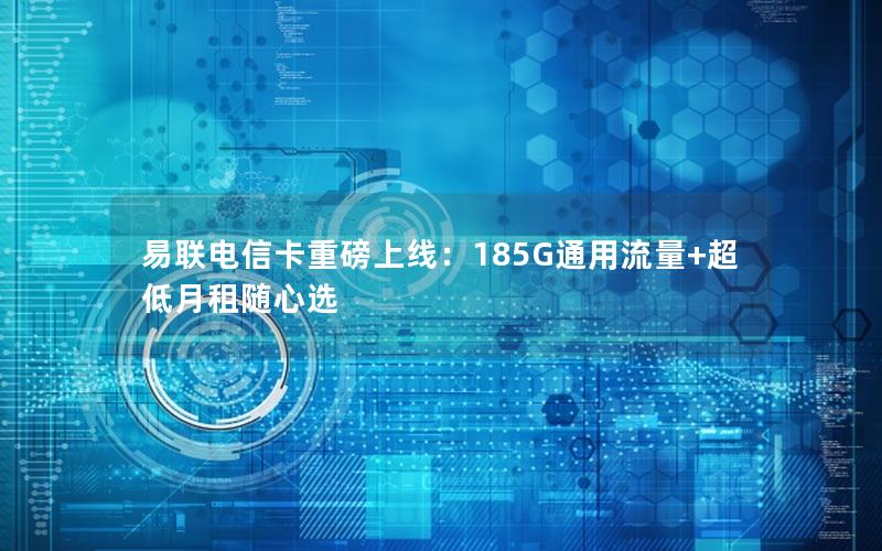 易联电信卡重磅上线：185G通用流量+超低月租随心选