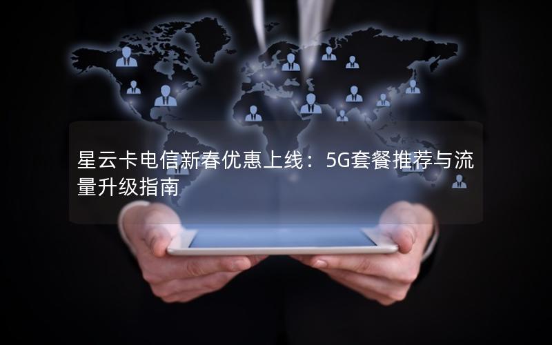 星云卡电信新春优惠上线：5G套餐推荐与流量升级指南