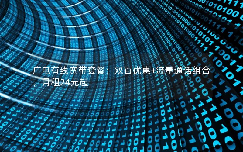 广电有线宽带套餐：双百优惠+流量通话组合，月租24元起