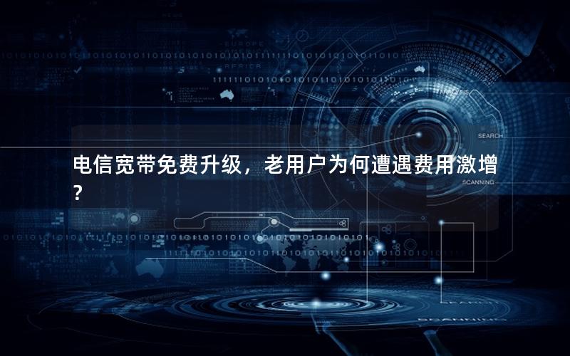 电信宽带免费升级，老用户为何遭遇费用激增？