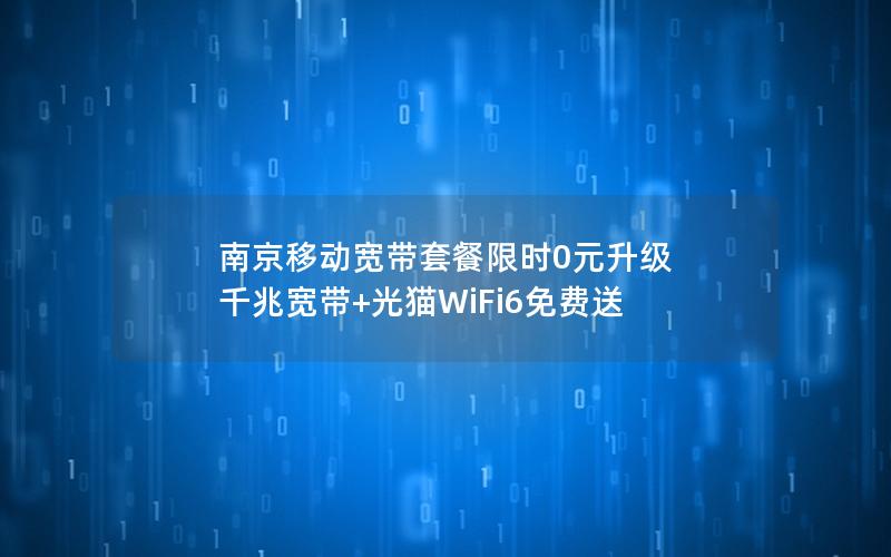 南京移动宽带套餐限时0元升级 千兆宽带+光猫WiFi6免费送