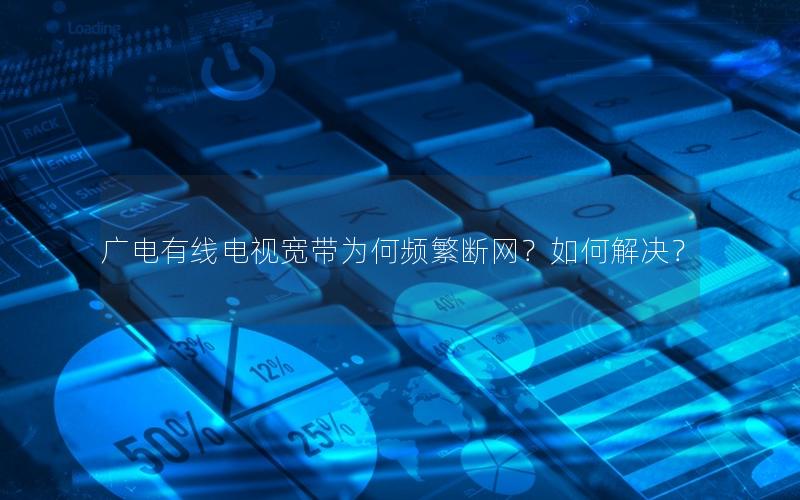 广电有线电视宽带为何频繁断网？如何解决？