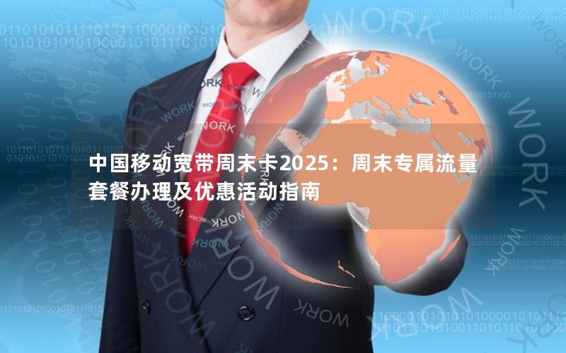 中国移动宽带周末卡2025：周末专属流量套餐办理及优惠活动指南
