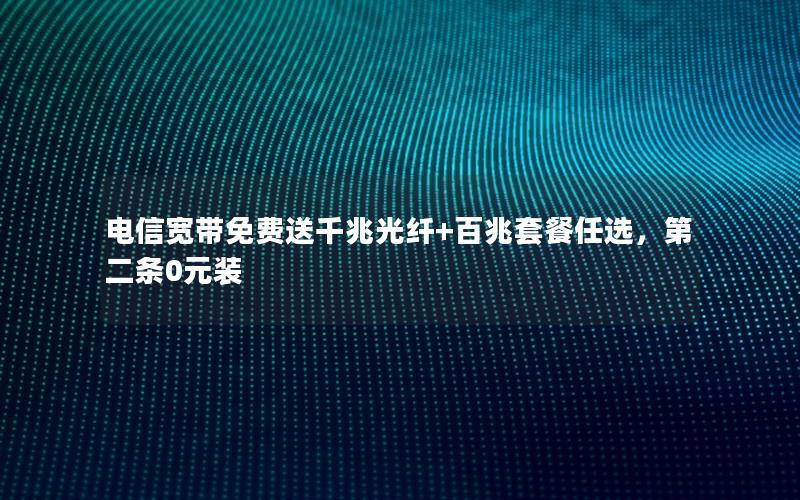 电信宽带免费送千兆光纤+百兆套餐任选，第二条0元装