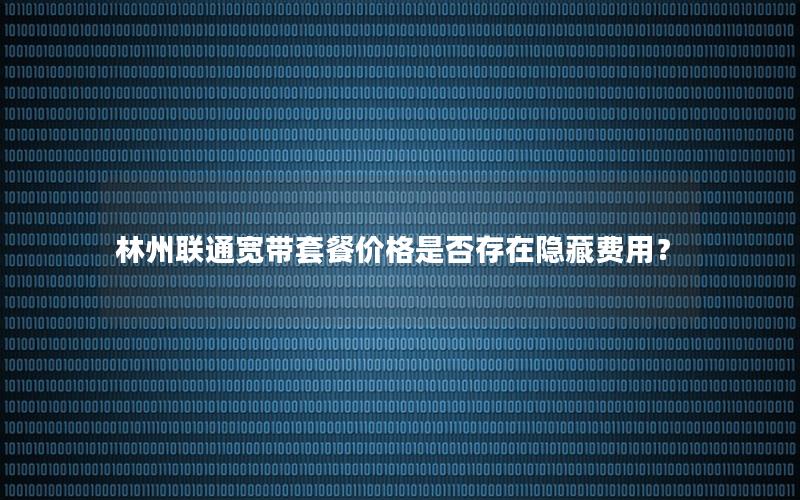 林州联通宽带套餐价格是否存在隐藏费用？