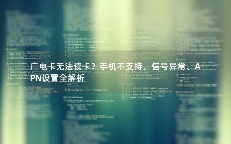 广电卡无法读卡？手机不支持、信号异常、APN设置全解析