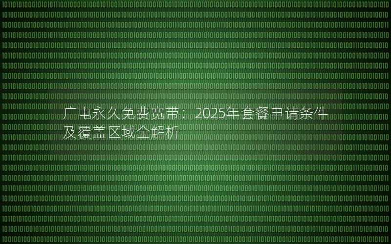 广电永久免费宽带：2025年套餐申请条件及覆盖区域全解析